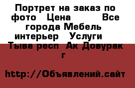 Портрет на заказ по фото › Цена ­ 400 - Все города Мебель, интерьер » Услуги   . Тыва респ.,Ак-Довурак г.